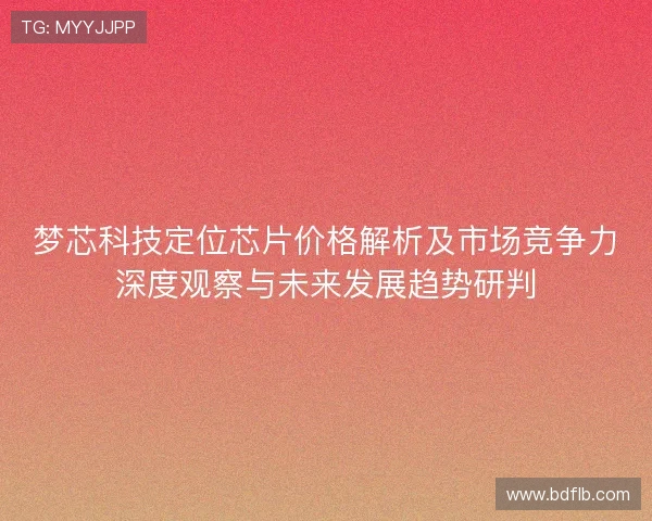 梦芯科技定位芯片价格解析及市场竞争力深度观察与未来发展趋势研判