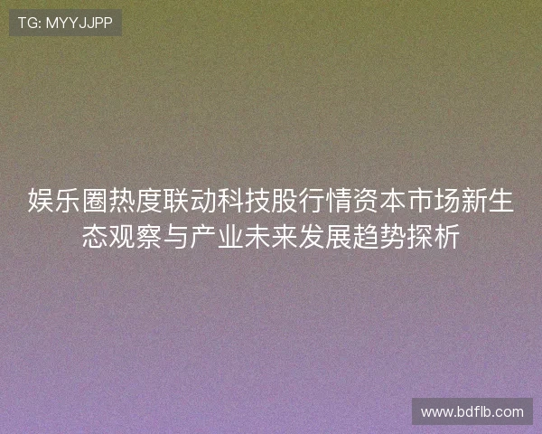 娱乐圈热度联动科技股行情资本市场新生态观察与产业未来发展趋势探析 娱乐圈热度联动科技股行情资本市场新生态观察与产业未来发展趋势探析