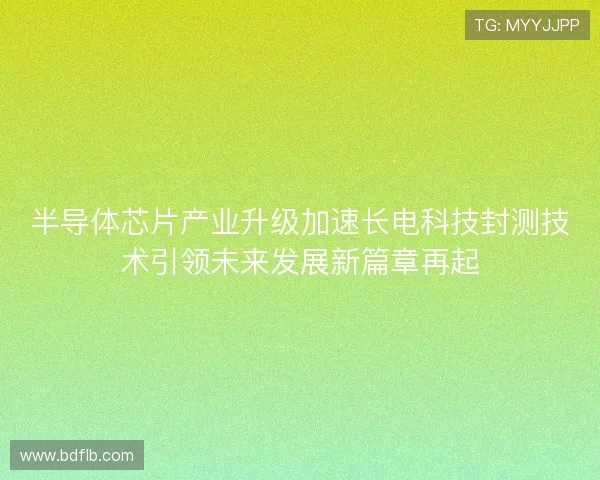 半导体芯片产业升级加速长电科技封测技术引领未来发展新篇章再起